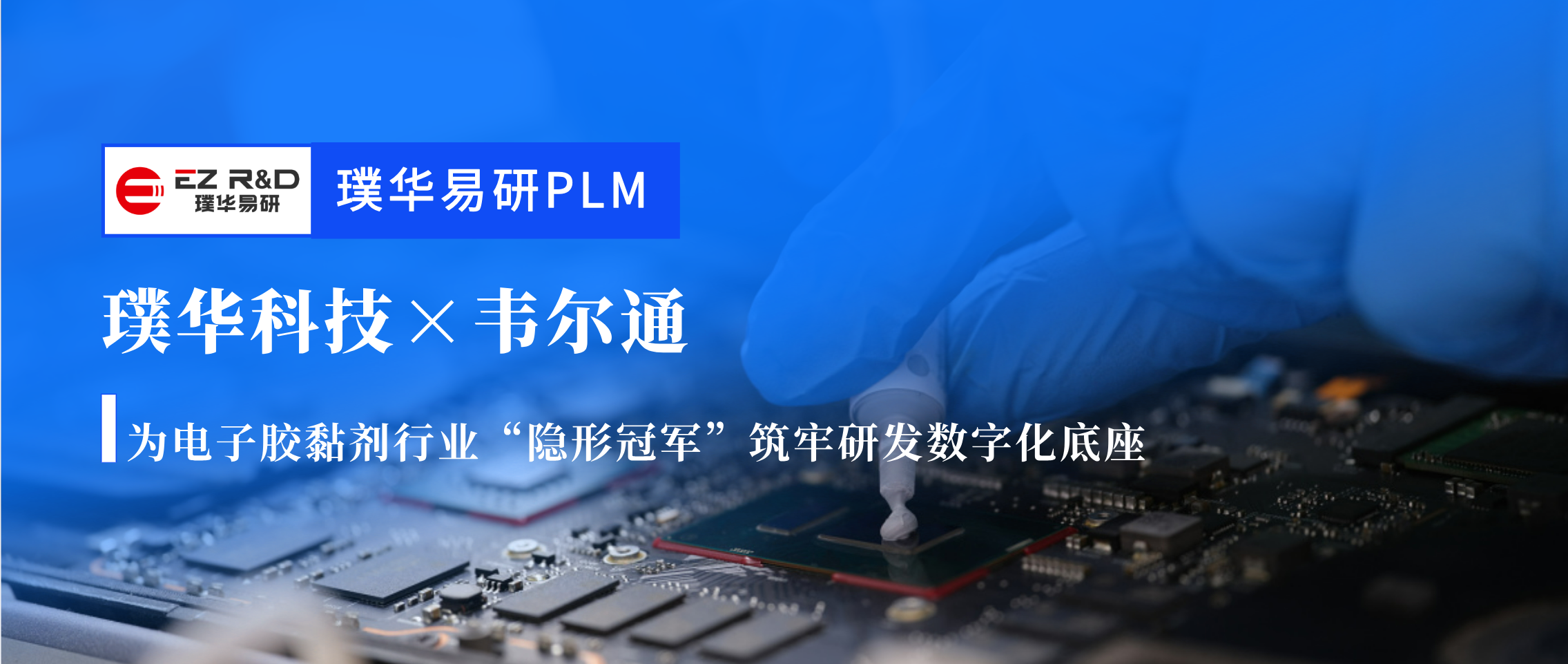 合作动态｜璞华易研 PLM 助力韦尔通：为电子胶黏剂行业“隐形冠军”筑牢研发数字化底座